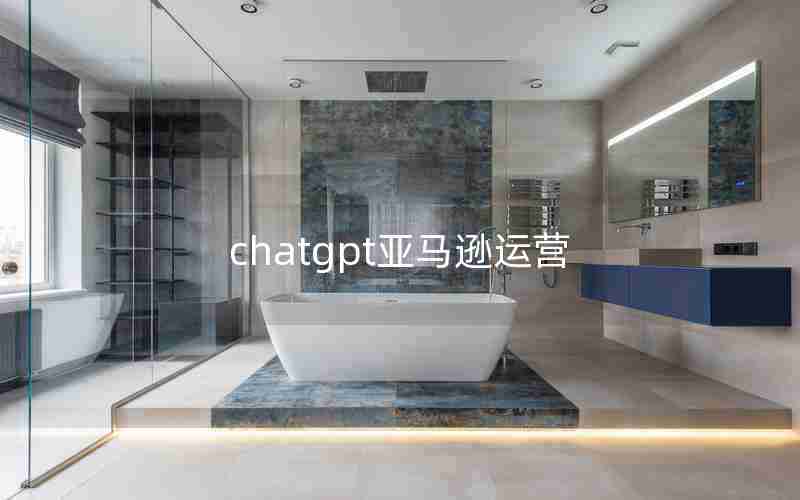 chatgpt亚马逊运营 chatgpt亚马逊运营