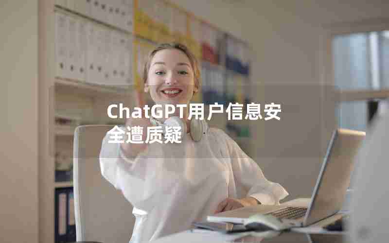 ChatGPT用户信息安全遭质疑 ChatGPT用户信息安全遭质疑