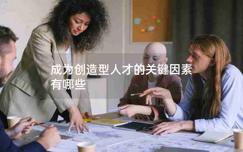 成为创造型人才的关键因素有哪些 成为创造型人才的关键因素有哪些
