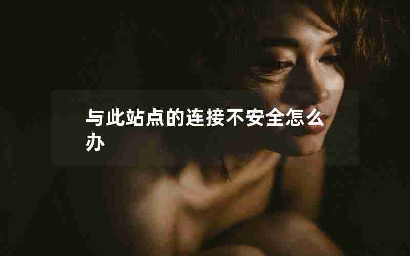 与此站点的连接不安全怎么办 与此站点的连接不安全怎么办