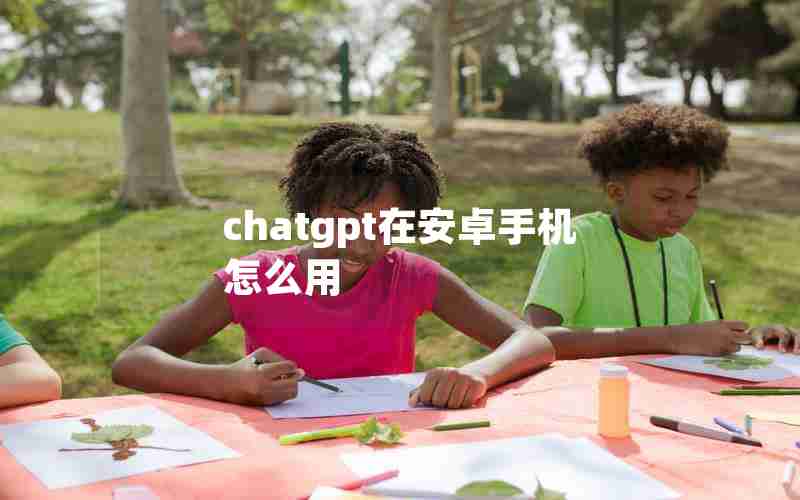 chatgpt在安卓手机怎么用 chatgpt在安卓手机怎么用