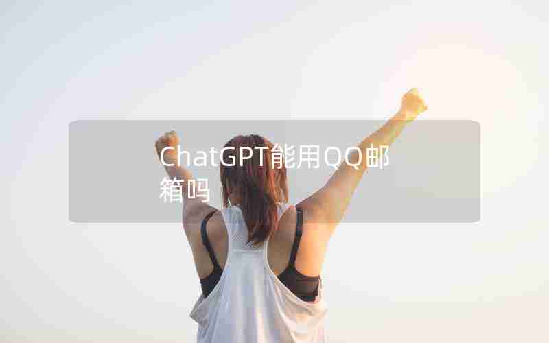 ChatGPT能用QQ邮箱吗 ChatGPT能用QQ邮箱吗