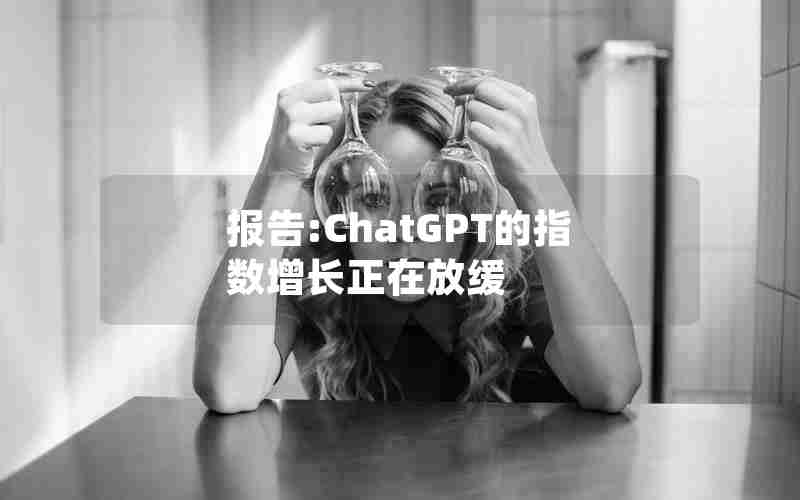 报告:ChatGPT的指数增长正在放缓 报告:ChatGPT的指数增长正在放缓
