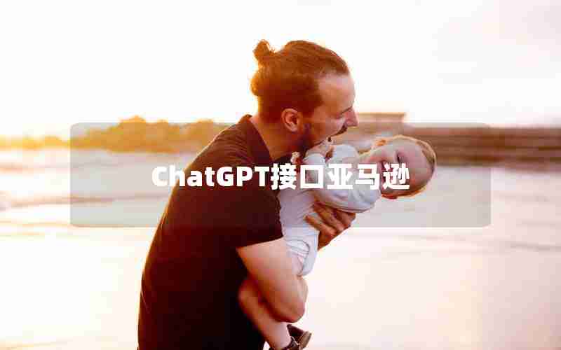 ChatGPT接口亚马逊 ChatGPT接口亚马逊