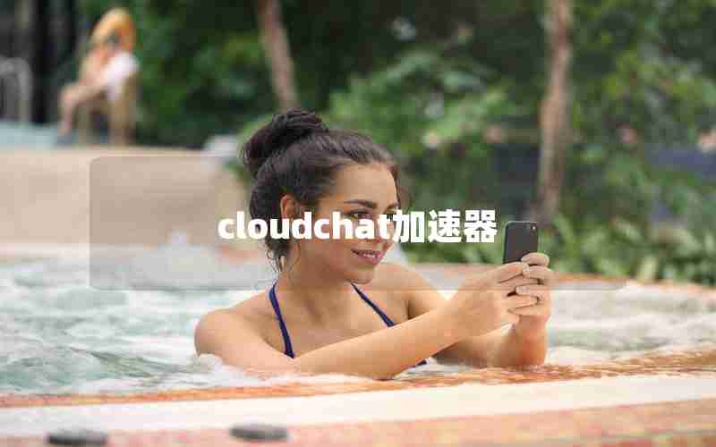 cloudchat加速器 cloudchat加速器