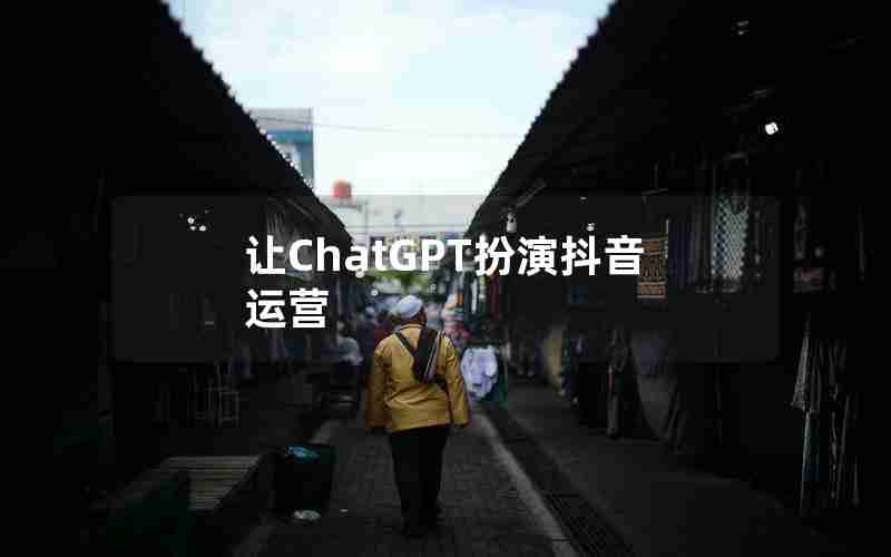 让ChatGPT扮演抖音运营 让ChatGPT扮演抖音运营