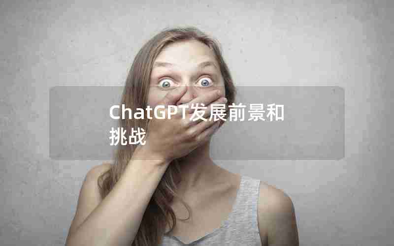 ChatGPT发展前景和挑战 ChatGPT发展前景和挑战
