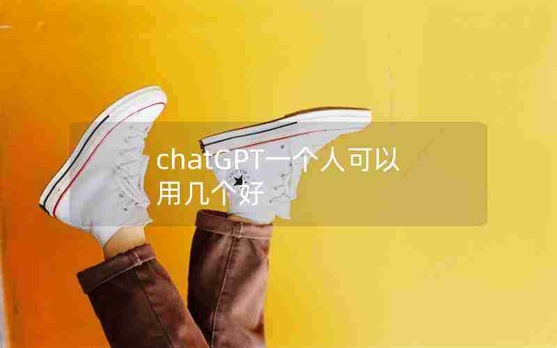chatGPT一个人可以用几个好 chatGPT一个人可以用几个好