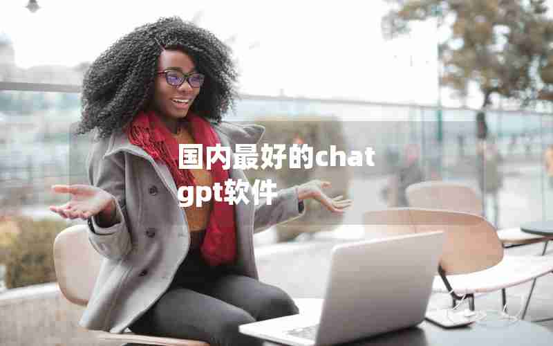 国内最好的chat gpt软件 国内最好的chat gpt软件