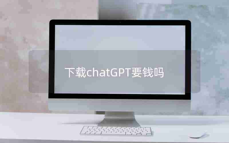 下载chatGPT要钱吗 下载chatGPT要钱吗