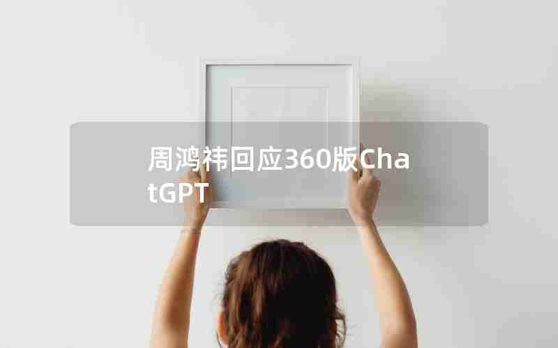 周鸿祎回应360版ChatGPT 周鸿祎回应360版ChatGPT