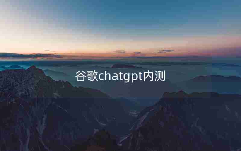 谷歌chatgpt内测 谷歌chatgpt内测