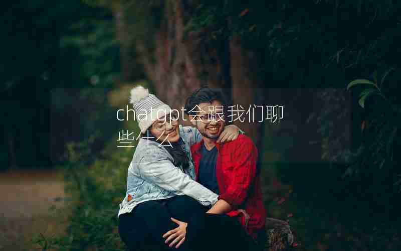 chatgpt会跟我们聊些什么 chatgpt会跟我们聊些什么