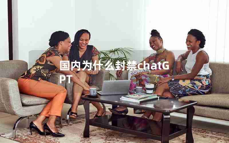 国内为什么封禁chatGPT 国内为什么封禁chatGPT