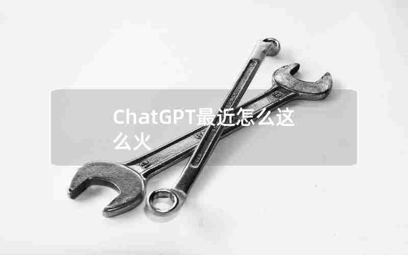 ChatGPT最近怎么这么火 ChatGPT最近怎么这么火
