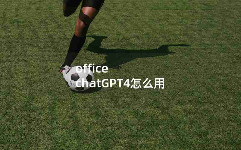 office chatGPT4怎么用 office chatGPT4怎么用
