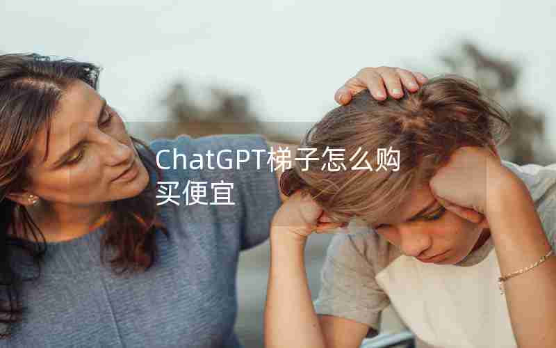 ChatGPT梯子怎么购买便宜 ChatGPT梯子怎么购买便宜