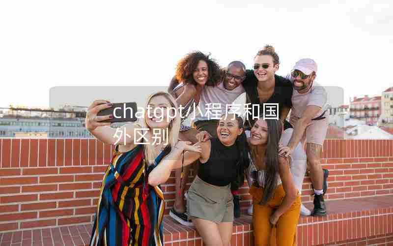 chatgpt小程序和国外区别 chatgpt小程序和国外区别