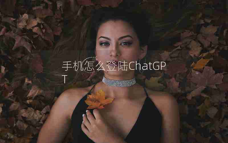 手机怎么登陆ChatGPT 手机怎么登陆ChatGPT