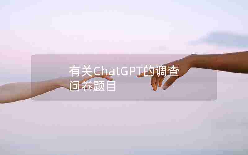 有关ChatGPT的调查问卷题目 有关ChatGPT的调查问卷题目