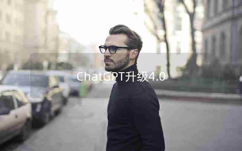 ChatGPT升级4.0 ChatGPT升级4.0