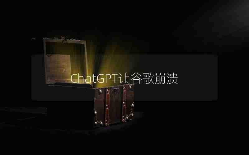 ChatGPT让谷歌崩溃 ChatGPT让谷歌崩溃