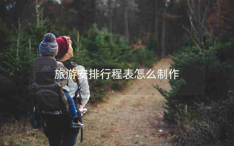 旅游安排行程表怎么制作 旅游安排行程表怎么制作