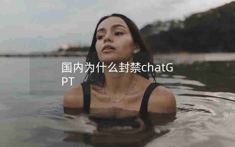 国内为什么封禁chatGPT 国内为什么封禁chatGPT