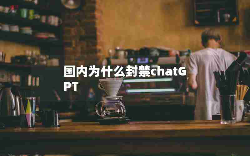 国内为什么封禁chatGPT 国内为什么封禁chatGPT
