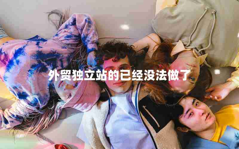 外贸独立站的已经没法做了