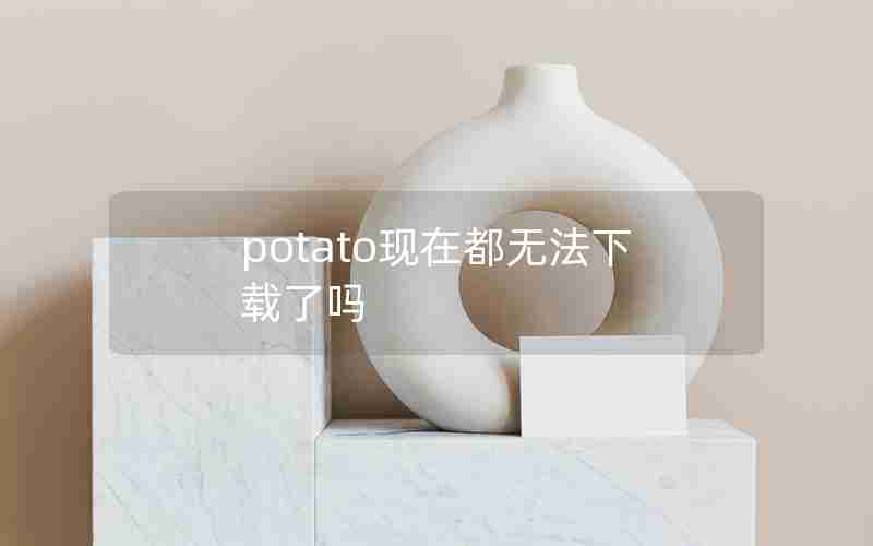 potato现在都无法下载了吗