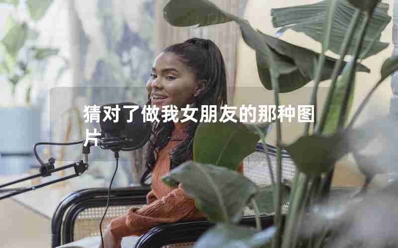 猜对了做我女朋友的那种图片 猜对了做我女朋友的那种图片