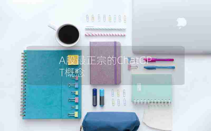 A股最正宗的ChatGPT概念 A股最正宗的ChatGPT概念