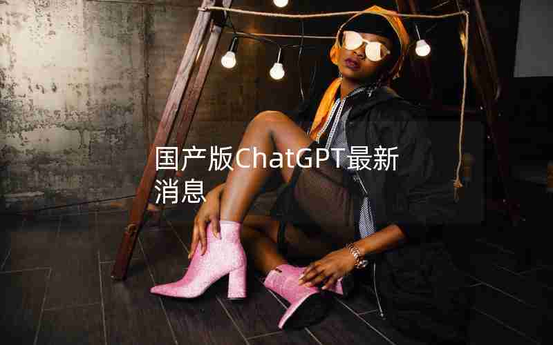 国产版ChatGPT最新消息 国产版ChatGPT最新消息