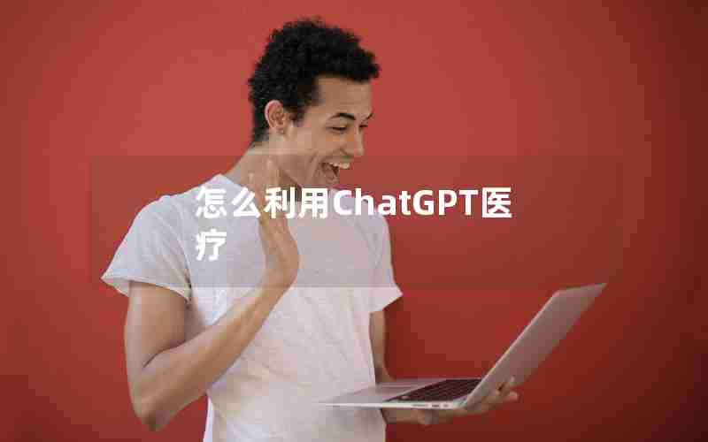 怎么利用ChatGPT医疗 怎么利用ChatGPT医疗
