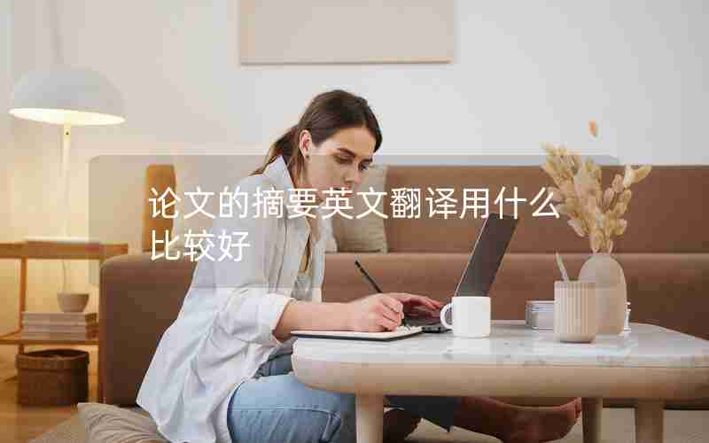 论文的摘要英文翻译用什么比较好 论文的摘要英文翻译用什么比较好
