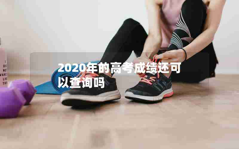 2020年的高考成绩还可以查询吗 2020年的高考成绩还可以查询吗