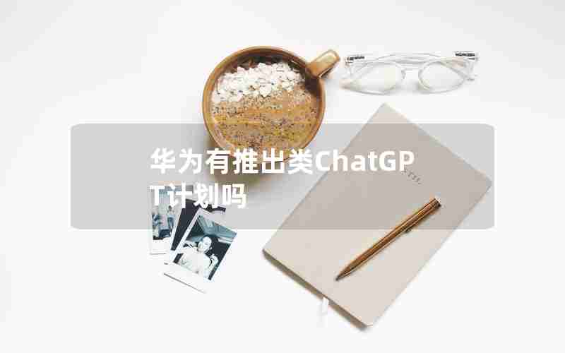 华为有推出类ChatGPT计划吗 华为有推出类ChatGPT计划吗