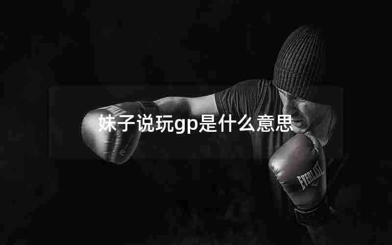 妹子说玩gp是什么意思 妹子说玩gp是什么意思