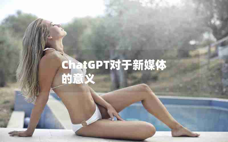 ChatGPT对于新媒体的意义 ChatGPT对于新媒体的意义