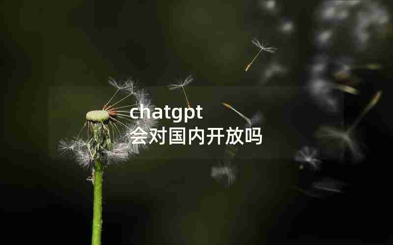 chatgpt 会对国内开放吗 chatgpt 会对国内开放吗