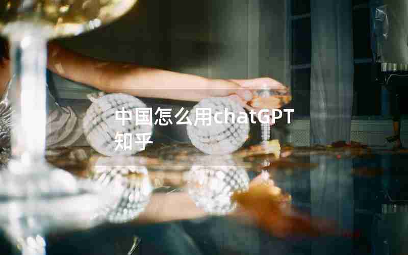 中国怎么用chatGPT 知乎 中国怎么用chatGPT 知乎