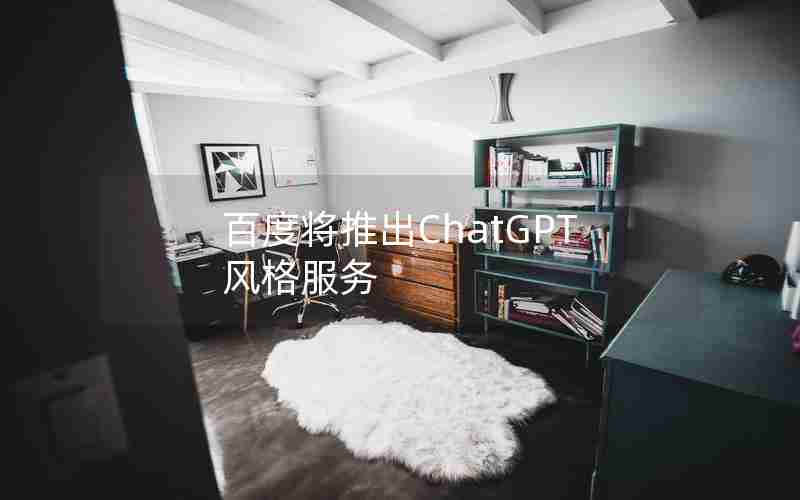百度将推出ChatGPT风格服务 百度将推出ChatGPT风格服务