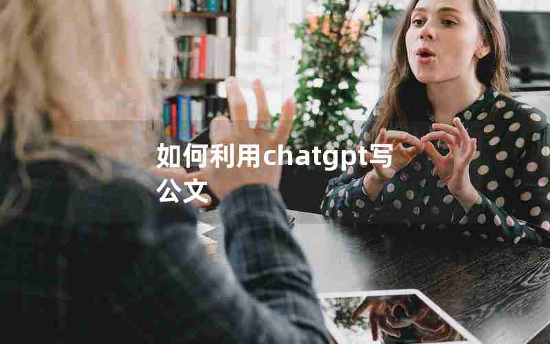 如何利用chatgpt写公文 如何利用chatgpt写公文