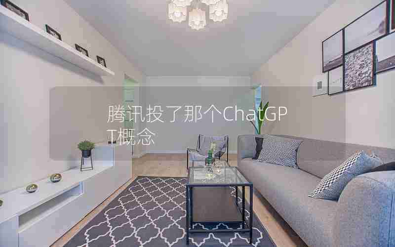 腾讯投了那个ChatGPT概念 腾讯投了那个ChatGPT概念