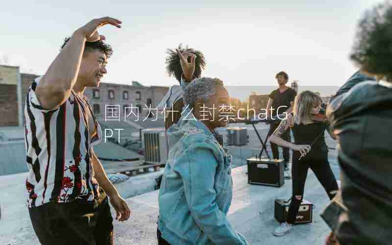 国内为什么封禁chatGPT 国内为什么封禁chatGPT