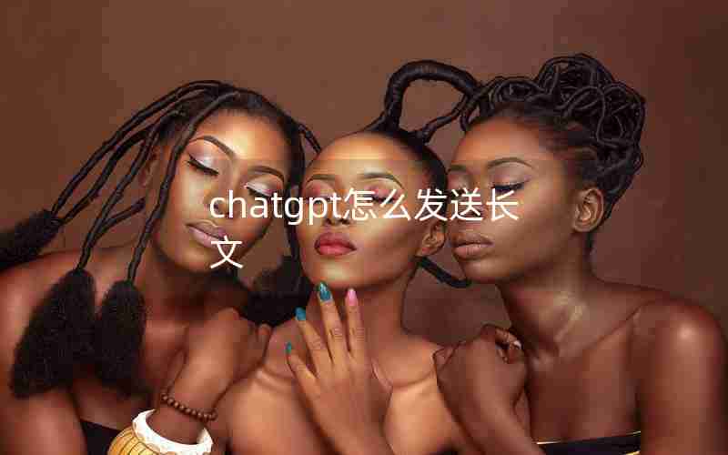 chatgpt怎么发送长文 chatgpt怎么发送长文