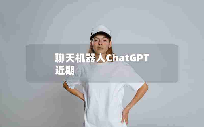 聊天机器人ChatGPT近期 聊天机器人ChatGPT近期