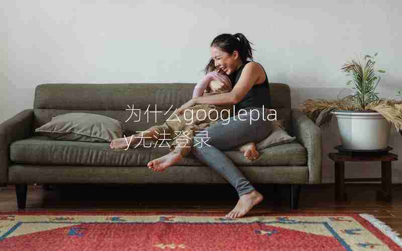 为什么googleplay无法登录 为什么googleplay无法登录