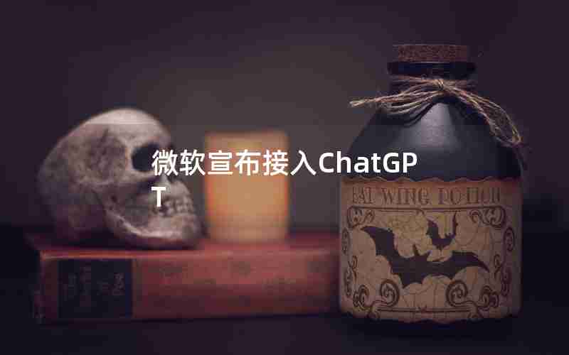 微软宣布接入ChatGPT 微软宣布接入ChatGPT
